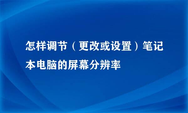 怎样调节（更改或设置）笔记本电脑的屏幕分辨率