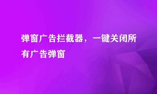 弹窗广告拦截器，一键关闭所有广告弹窗