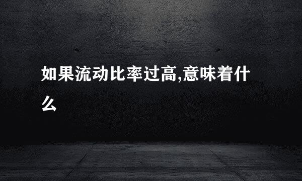 如果流动比率过高,意味着什么