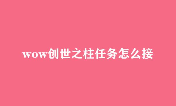 wow创世之柱任务怎么接