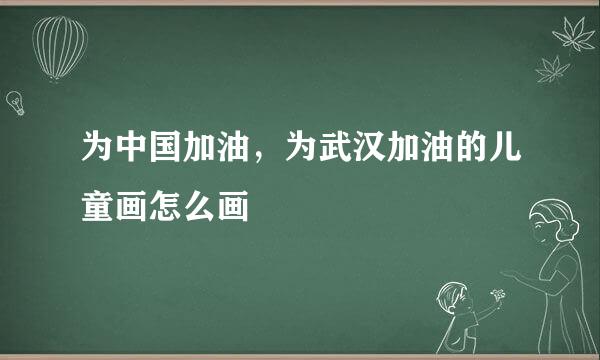 为中国加油，为武汉加油的儿童画怎么画