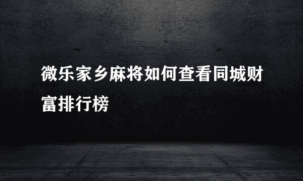 微乐家乡麻将如何查看同城财富排行榜