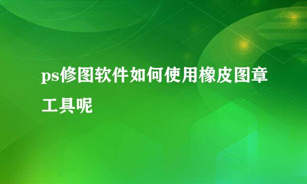 ps修图软件如何使用橡皮图章工具呢