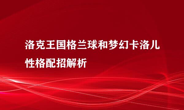 洛克王国格兰球和梦幻卡洛儿性格配招解析