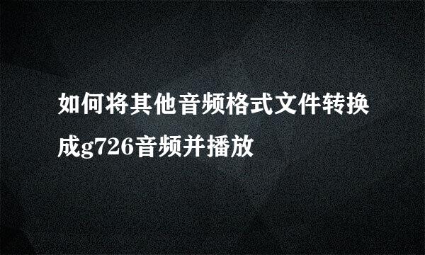 如何将其他音频格式文件转换成g726音频并播放