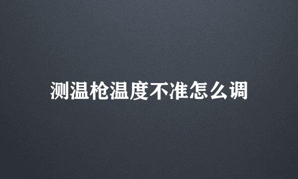 测温枪温度不准怎么调