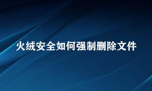 火绒安全如何强制删除文件