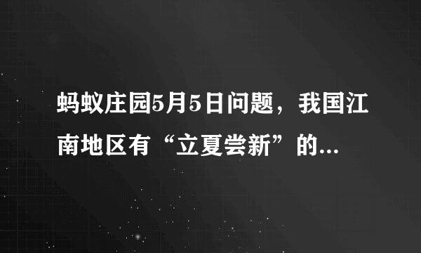 蚂蚁庄园5月5日问题，我国江南地区有“立夏尝新”的习俗，“尝新”指的是