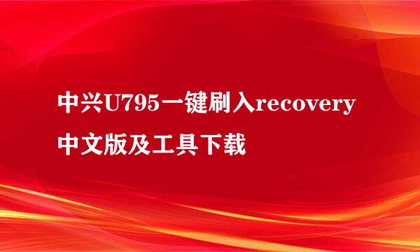 中兴U795一键刷入recovery中文版及工具下载