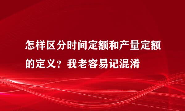 怎样区分时间定额和产量定额的定义？我老容易记混淆