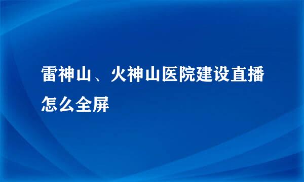 雷神山、火神山医院建设直播怎么全屏