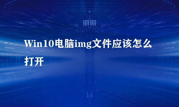 Win10电脑img文件应该怎么打开