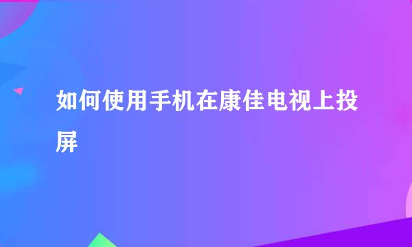 如何使用手机在康佳电视上投屏