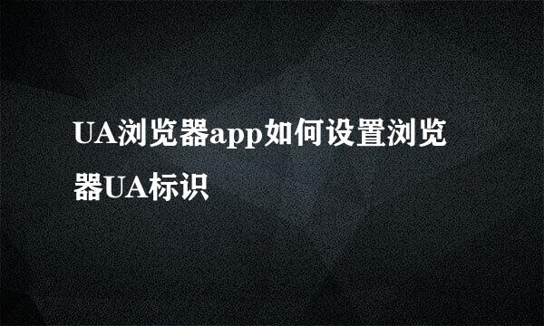 UA浏览器app如何设置浏览器UA标识