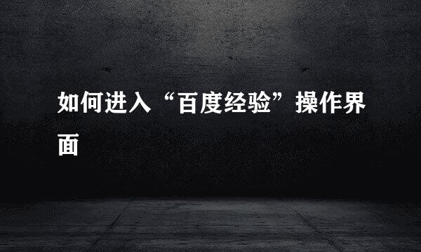 如何进入“百度经验”操作界面