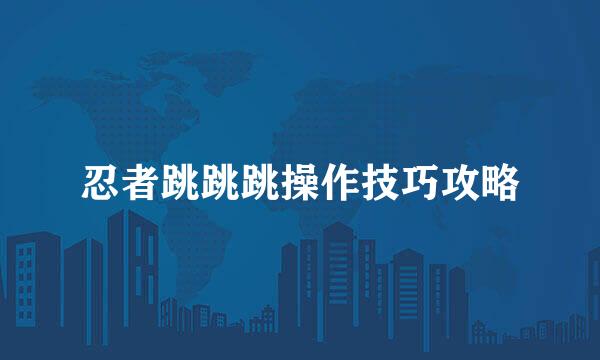 忍者跳跳跳操作技巧攻略