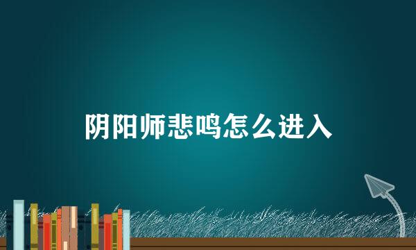 阴阳师悲鸣怎么进入