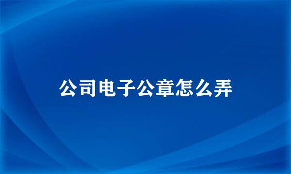 公司电子公章怎么弄