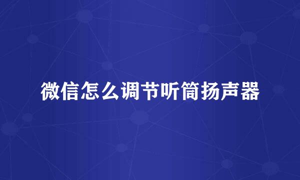 微信怎么调节听筒扬声器
