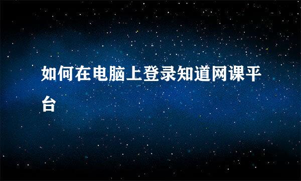 如何在电脑上登录知道网课平台
