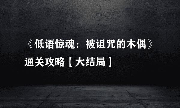 《低语惊魂：被诅咒的木偶》通关攻略【大结局】