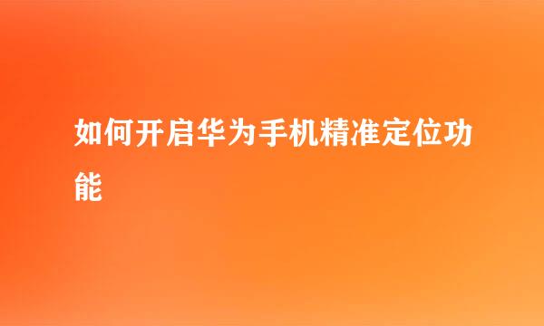 如何开启华为手机精准定位功能