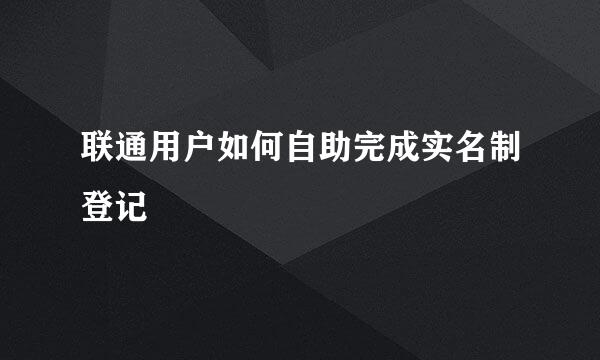 联通用户如何自助完成实名制登记