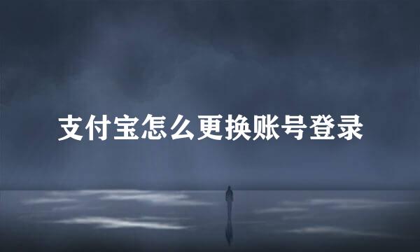 支付宝怎么更换账号登录