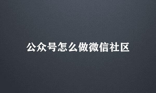 公众号怎么做微信社区