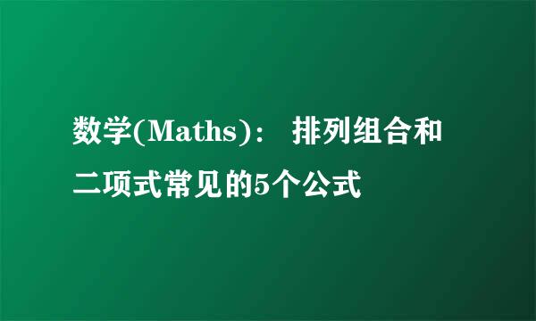 数学(Maths)： 排列组合和二项式常见的5个公式