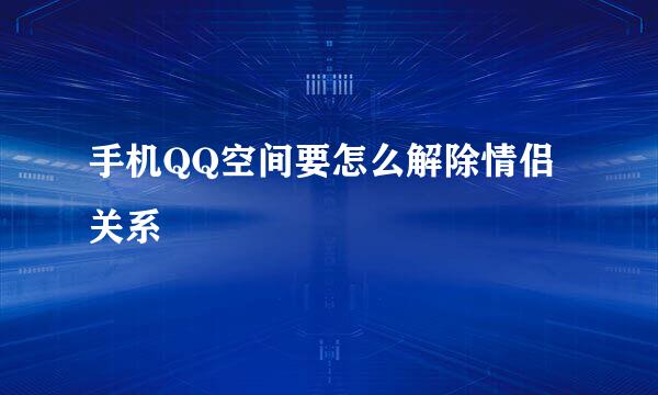 手机QQ空间要怎么解除情侣关系