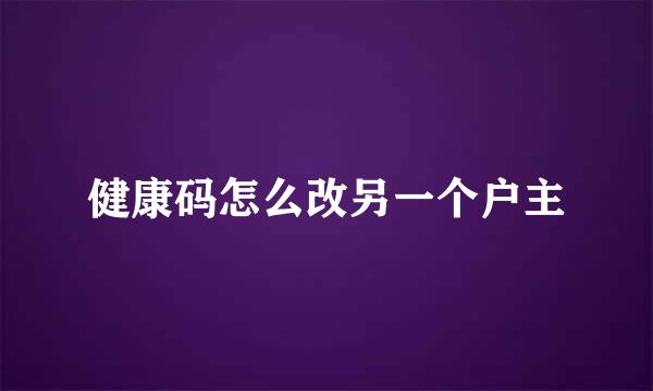 健康码怎么改另一个户主
