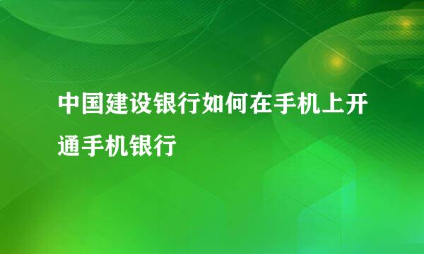 中国建设银行如何在手机上开通手机银行