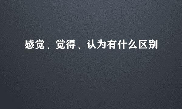 感觉、觉得、认为有什么区别