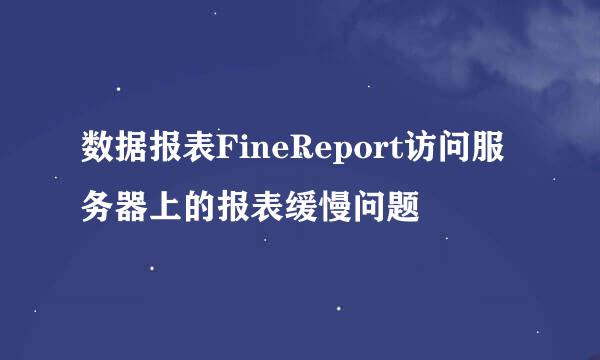数据报表FineReport访问服务器上的报表缓慢问题