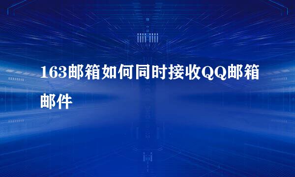 163邮箱如何同时接收QQ邮箱邮件