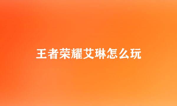 王者荣耀艾琳怎么玩