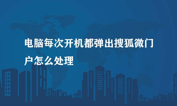 电脑每次开机都弹出搜狐微门户怎么处理
