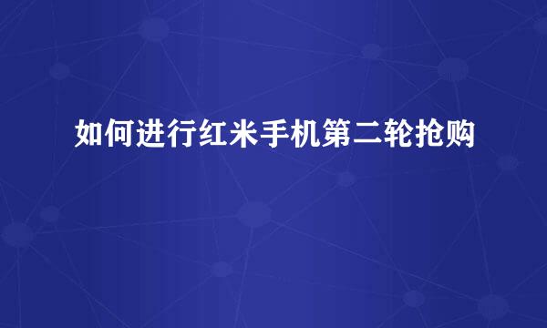 如何进行红米手机第二轮抢购
