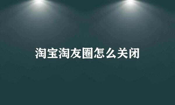淘宝淘友圈怎么关闭