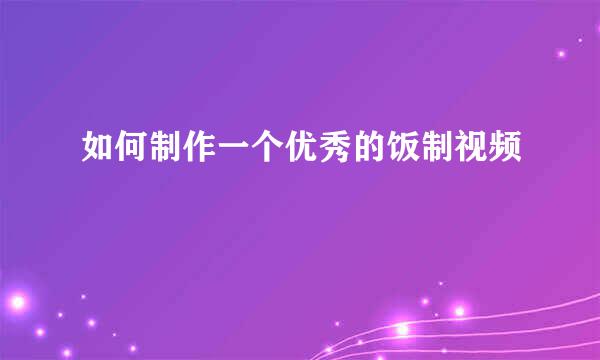 如何制作一个优秀的饭制视频
