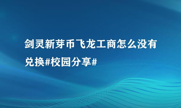 剑灵新芽币飞龙工商怎么没有兑换#校园分享#