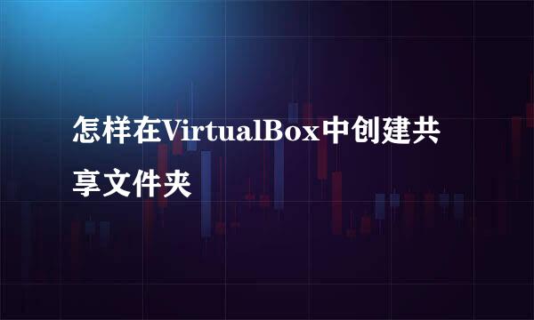 怎样在VirtualBox中创建共享文件夹