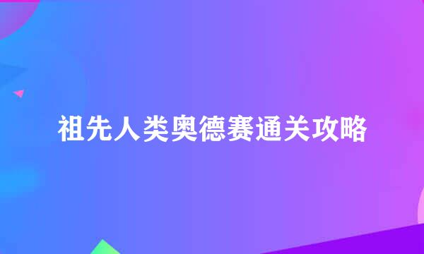 祖先人类奥德赛通关攻略