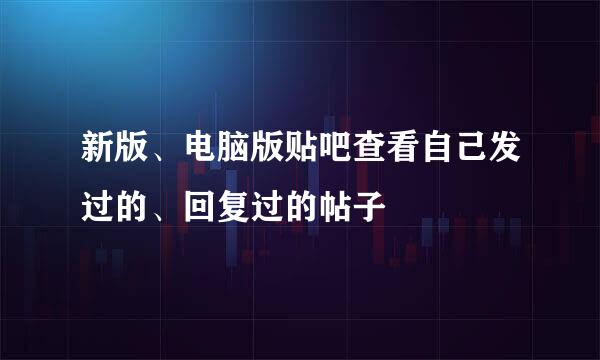 新版、电脑版贴吧查看自己发过的、回复过的帖子