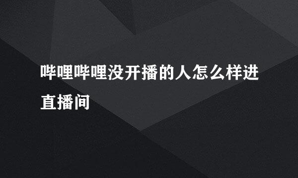 哔哩哔哩没开播的人怎么样进直播间