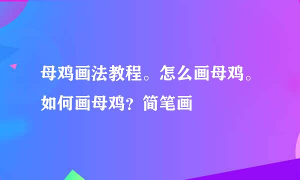 母鸡画法教程。怎么画母鸡。如何画母鸡？简笔画