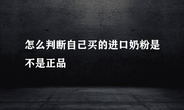 怎么判断自己买的进口奶粉是不是正品