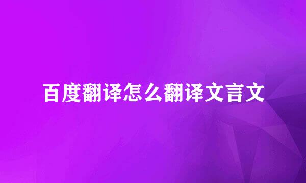 百度翻译怎么翻译文言文