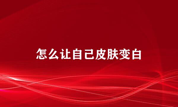 怎么让自己皮肤变白
